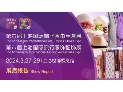 展后报告 | 2024上海国际帽子围巾手套暨服饰配饰展圆满落幕，期待再次与您相聚!